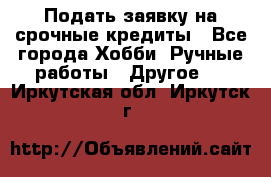 Подать заявку на срочные кредиты - Все города Хобби. Ручные работы » Другое   . Иркутская обл.,Иркутск г.